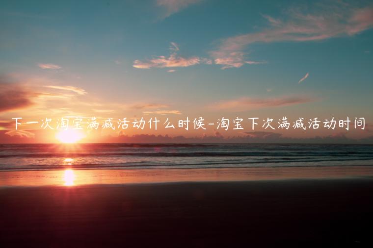 下一次淘寶滿減活動(dòng)什么時(shí)候-淘寶下次滿減活動(dòng)時(shí)間